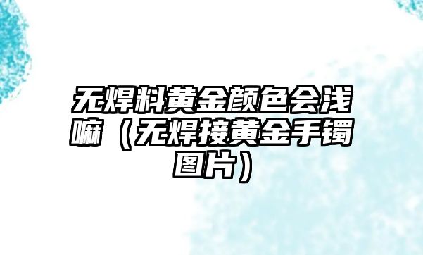 無(wú)焊料黃金顏色會(huì)淺嘛（無(wú)焊接黃金手鐲圖片）