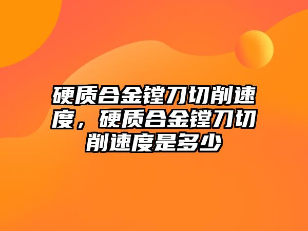 硬質合金鏜刀切削速度，硬質合金鏜刀切削速度是多少