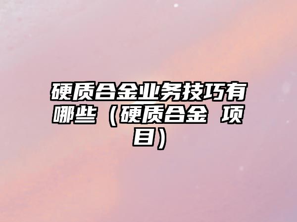 硬質(zhì)合金業(yè)務(wù)技巧有哪些（硬質(zhì)合金 項目）