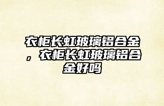 衣柜長(zhǎng)虹玻璃鋁合金，衣柜長(zhǎng)虹玻璃鋁合金好嗎