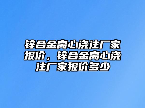 鋅合金離心澆注廠家報價，鋅合金離心澆注廠家報價多少