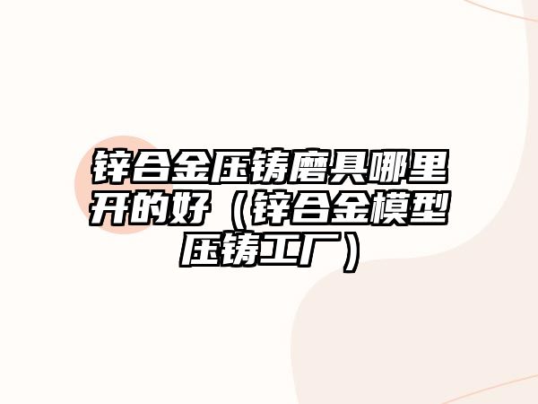 鋅合金壓鑄磨具哪里開的好（鋅合金模型壓鑄工廠）