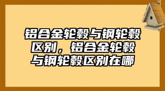 鋁合金輪轂與鋼輪轂區(qū)別，鋁合金輪轂與鋼輪轂區(qū)別在哪