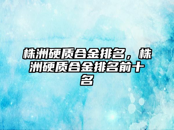 株洲硬質(zhì)合金排名，株洲硬質(zhì)合金排名前十名