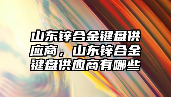 山東鋅合金鍵盤供應(yīng)商，山東鋅合金鍵盤供應(yīng)商有哪些