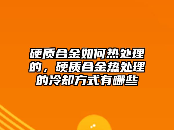 硬質(zhì)合金如何熱處理的，硬質(zhì)合金熱處理的冷卻方式有哪些