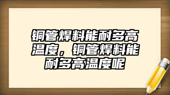 銅管焊料能耐多高溫度，銅管焊料能耐多高溫度呢