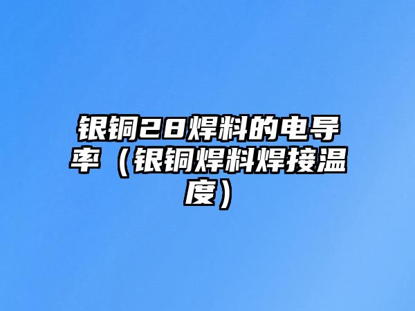 銀銅28焊料的電導(dǎo)率（銀銅焊料焊接溫度）