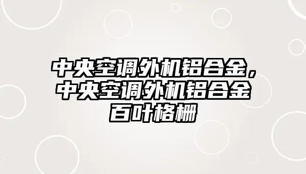 中央空調外機鋁合金，中央空調外機鋁合金百葉格柵