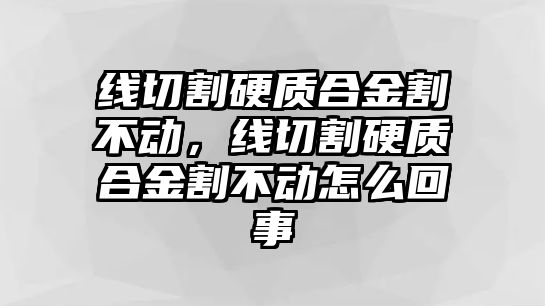 線切割硬質(zhì)合金割不動，線切割硬質(zhì)合金割不動怎么回事