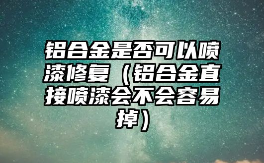 鋁合金是否可以噴漆修復(fù)（鋁合金直接噴漆會(huì)不會(huì)容易掉）