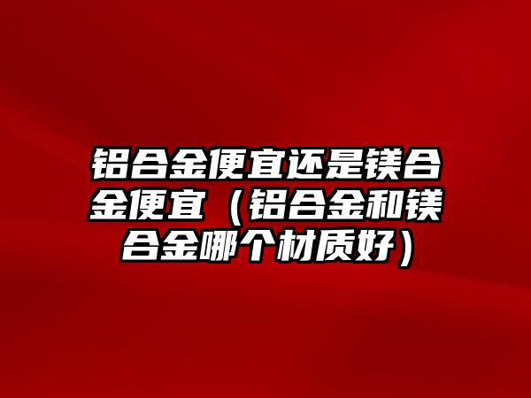 鋁合金便宜還是鎂合金便宜（鋁合金和鎂合金哪個材質(zhì)好）