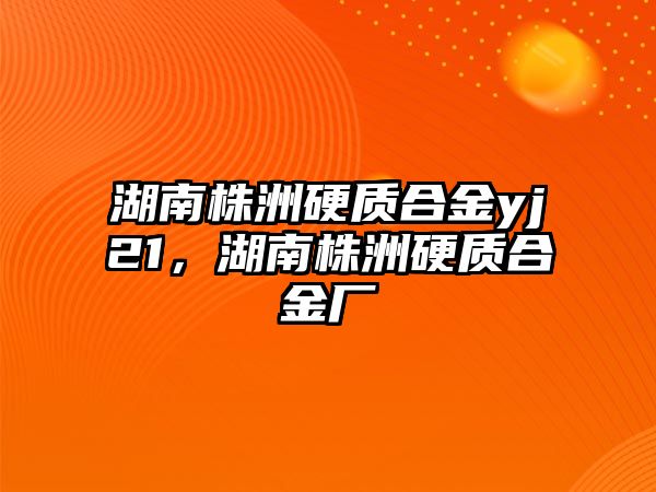 湖南株洲硬質(zhì)合金yj21，湖南株洲硬質(zhì)合金廠