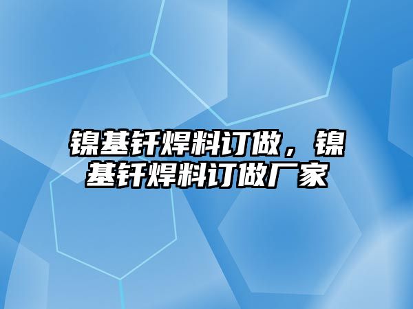 鎳基釬焊料訂做，鎳基釬焊料訂做廠家