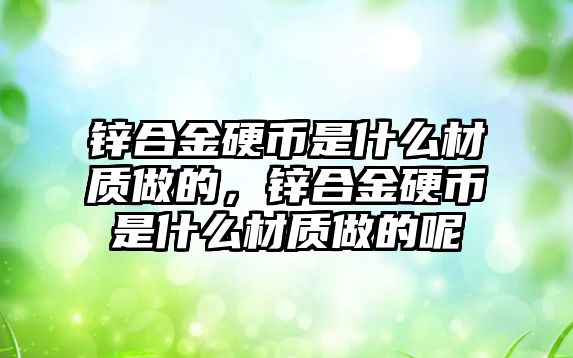 鋅合金硬幣是什么材質(zhì)做的，鋅合金硬幣是什么材質(zhì)做的呢