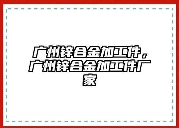 廣州鋅合金加工件，廣州鋅合金加工件廠家