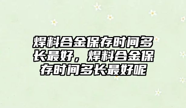 焊料合金保存時(shí)間多長(zhǎng)最好，焊料合金保存時(shí)間多長(zhǎng)最好呢