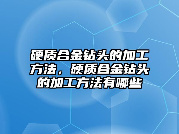 硬質(zhì)合金鉆頭的加工方法，硬質(zhì)合金鉆頭的加工方法有哪些