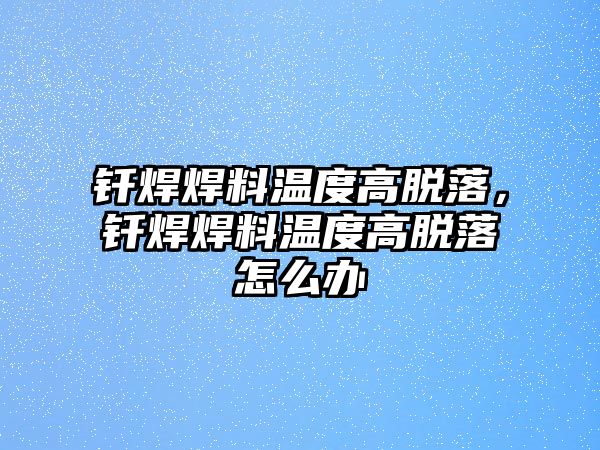 釬焊焊料溫度高脫落，釬焊焊料溫度高脫落怎么辦