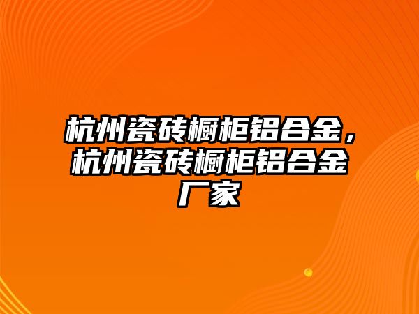 杭州瓷磚櫥柜鋁合金，杭州瓷磚櫥柜鋁合金廠家