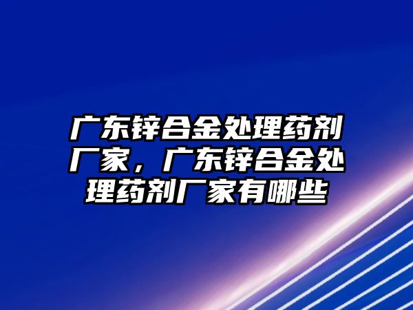 廣東鋅合金處理藥劑廠家，廣東鋅合金處理藥劑廠家有哪些