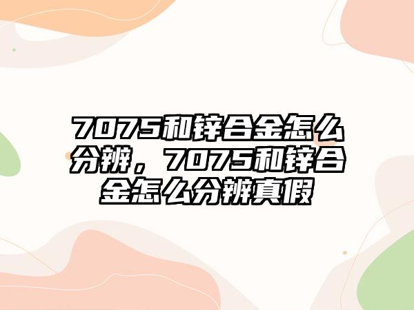 7075和鋅合金怎么分辨，7075和鋅合金怎么分辨真假