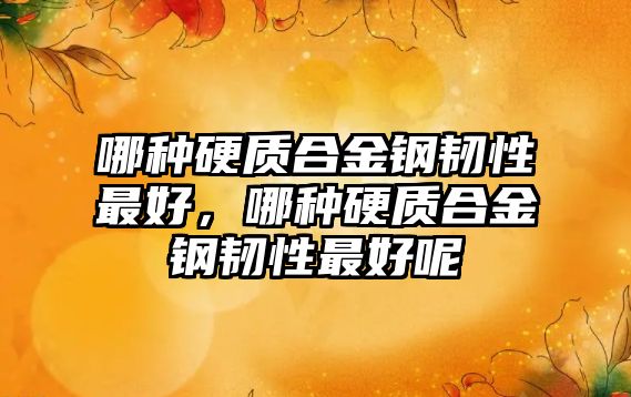 哪種硬質(zhì)合金鋼韌性最好，哪種硬質(zhì)合金鋼韌性最好呢