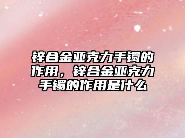 鋅合金亞克力手鐲的作用，鋅合金亞克力手鐲的作用是什么