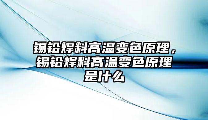 錫鉛焊料高溫變色原理，錫鉛焊料高溫變色原理是什么