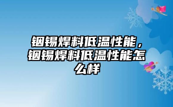 銦錫焊料低溫性能，銦錫焊料低溫性能怎么樣