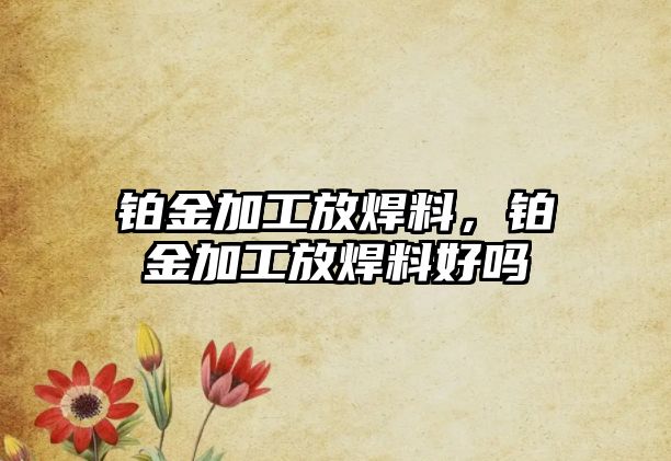 鉑金加工放焊料，鉑金加工放焊料好嗎