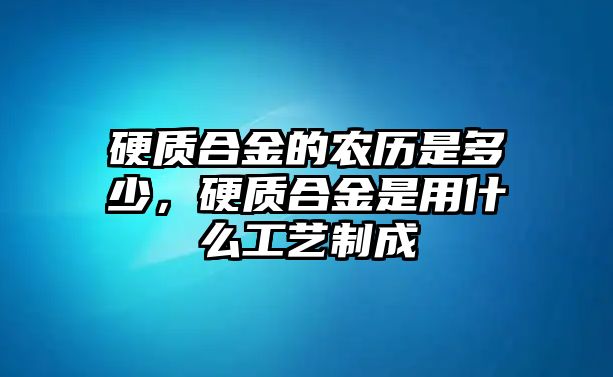 硬質(zhì)合金的農(nóng)歷是多少，硬質(zhì)合金是用什么工藝制成