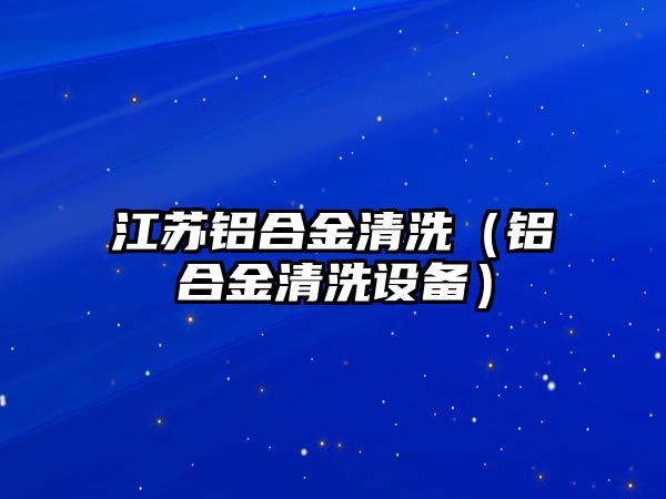 江蘇鋁合金清洗（鋁合金清洗設備）