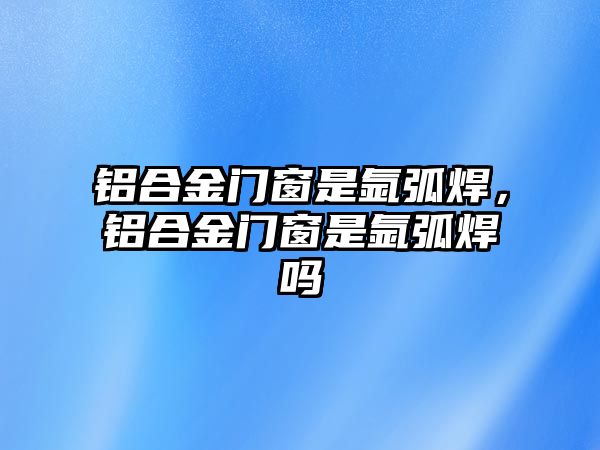 鋁合金門窗是氬弧焊，鋁合金門窗是氬弧焊嗎