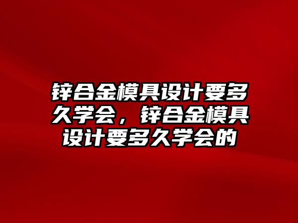 鋅合金模具設(shè)計(jì)要多久學(xué)會(huì)，鋅合金模具設(shè)計(jì)要多久學(xué)會(huì)的