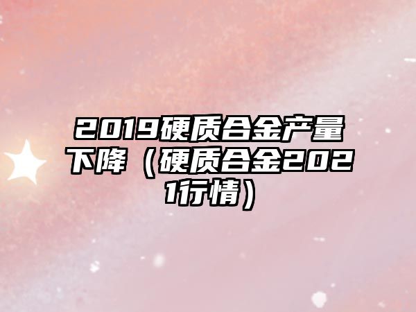 2019硬質(zhì)合金產(chǎn)量下降（硬質(zhì)合金2021行情）