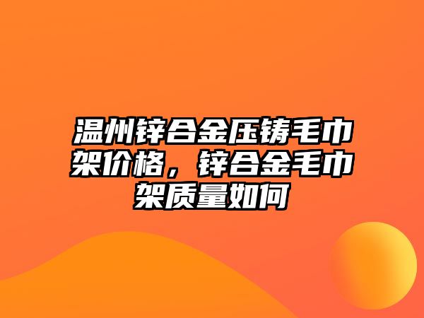 溫州鋅合金壓鑄毛巾架價(jià)格，鋅合金毛巾架質(zhì)量如何