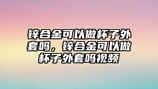 鋅合金可以做杯子外套嗎，鋅合金可以做杯子外套嗎視頻