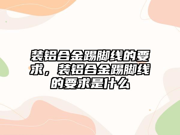 裝鋁合金踢腳線的要求，裝鋁合金踢腳線的要求是什么