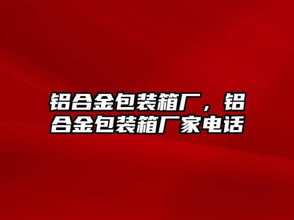 鋁合金包裝箱廠，鋁合金包裝箱廠家電話