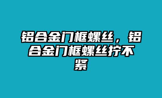 鋁合金門框螺絲，鋁合金門框螺絲擰不緊