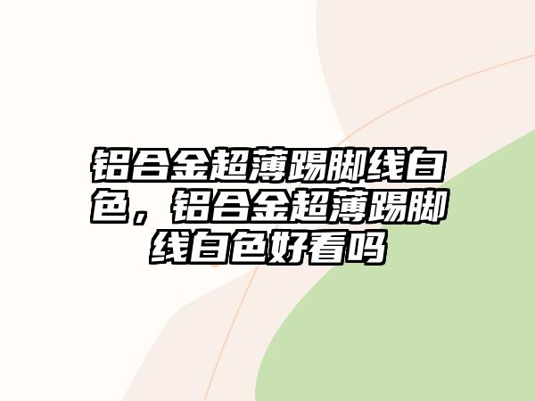 鋁合金超薄踢腳線白色，鋁合金超薄踢腳線白色好看嗎