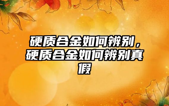 硬質(zhì)合金如何辨別，硬質(zhì)合金如何辨別真假