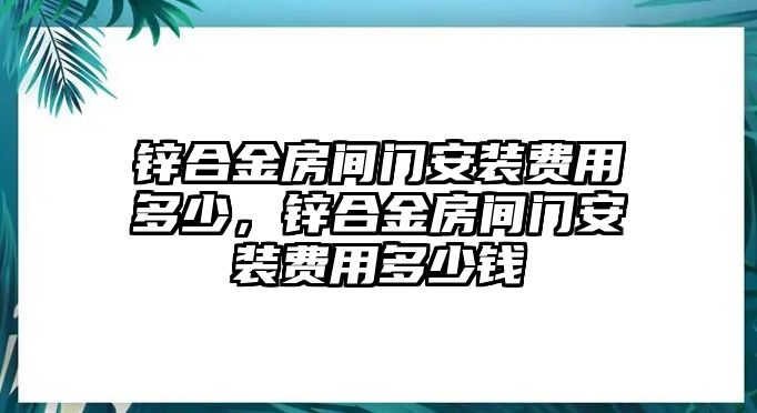 鋅合金房間門安裝費用多少，鋅合金房間門安裝費用多少錢