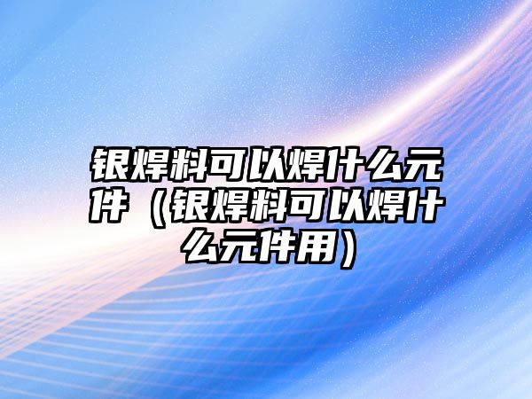 銀焊料可以焊什么元件（銀焊料可以焊什么元件用）