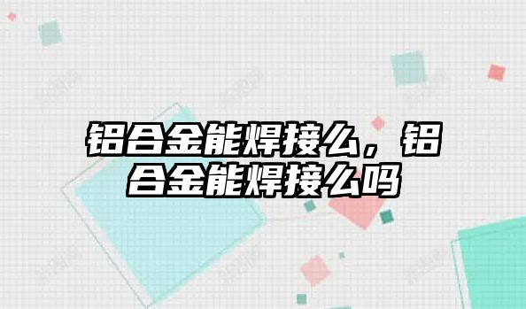 鋁合金能焊接么，鋁合金能焊接么嗎