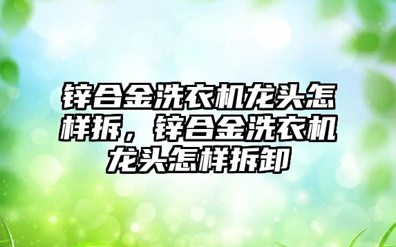 鋅合金洗衣機龍頭怎樣拆，鋅合金洗衣機龍頭怎樣拆卸