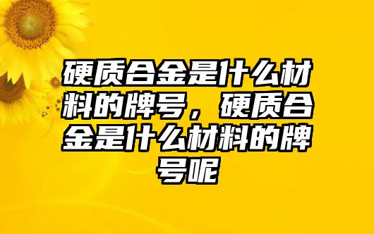 硬質(zhì)合金是什么材料的牌號，硬質(zhì)合金是什么材料的牌號呢