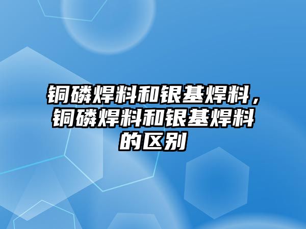 銅磷焊料和銀基焊料，銅磷焊料和銀基焊料的區(qū)別