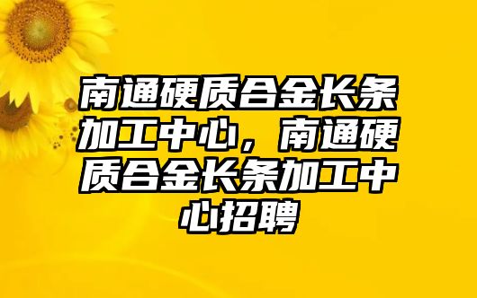 南通硬質(zhì)合金長條加工中心，南通硬質(zhì)合金長條加工中心招聘